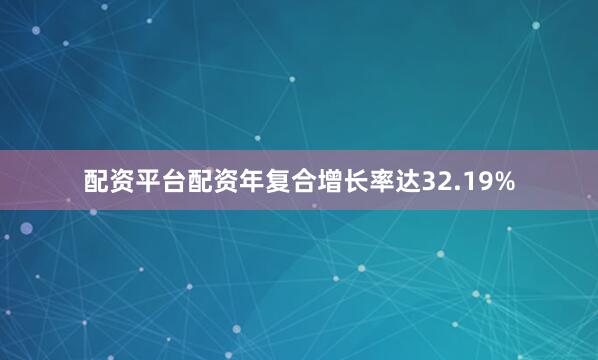 配资平台配资年复合增长率达32.19%