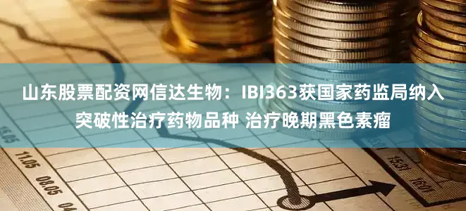 山东股票配资网信达生物：IBI363获国家药监局纳入突破性治疗药物品种 治疗晚期黑色素瘤