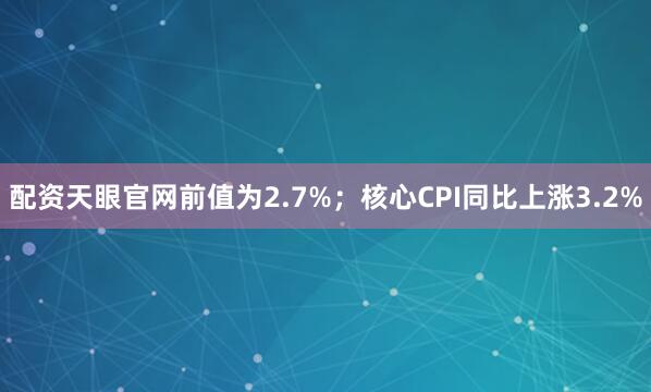 配资天眼官网前值为2.7%；核心CPI同比上涨3.2%