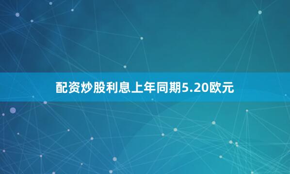 配资炒股利息上年同期5.20欧元