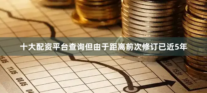 十大配资平台查询但由于距离前次修订已近5年