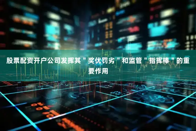 股票配资开户公司发挥其＂奖优罚劣＂和监管＂指挥棒＂的重要作用