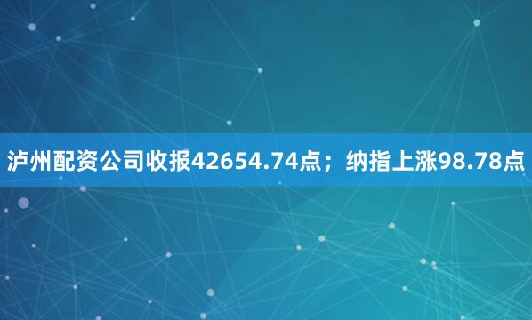 泸州配资公司收报42654.74点；纳指上涨98.78点