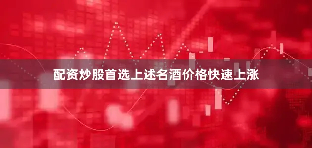 配资炒股首选上述名酒价格快速上涨