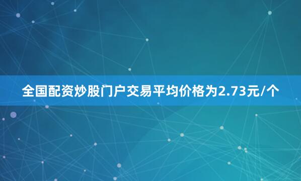 全国配资炒股门户交易平均价格为2.73元/个