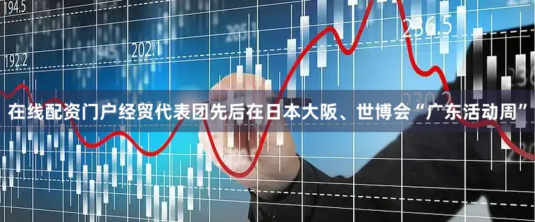 在线配资门户经贸代表团先后在日本大阪、世博会“广东活动周”