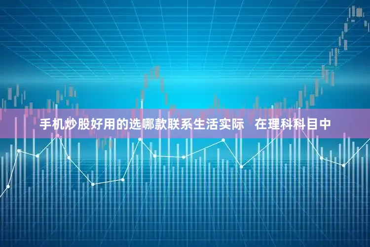 手机炒股好用的选哪款联系生活实际   在理科科目中