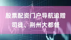 股票配资门户导航追赠司徒、荆州大都督