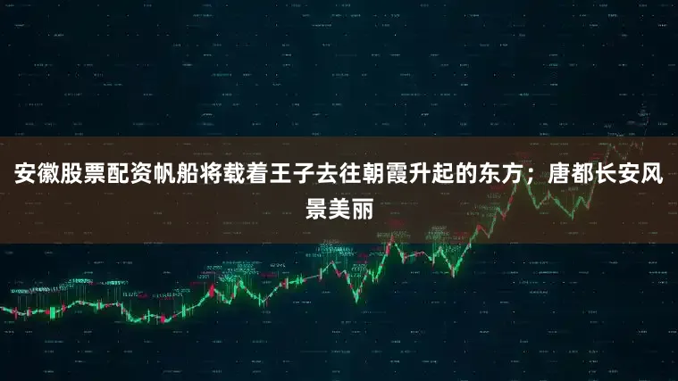 安徽股票配资帆船将载着王子去往朝霞升起的东方；唐都长安风景美丽