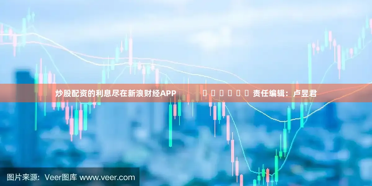 炒股配资的利息尽在新浪财经APP            						责任编辑：卢昱君