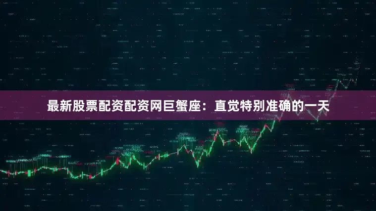 最新股票配资配资网巨蟹座：直觉特别准确的一天
