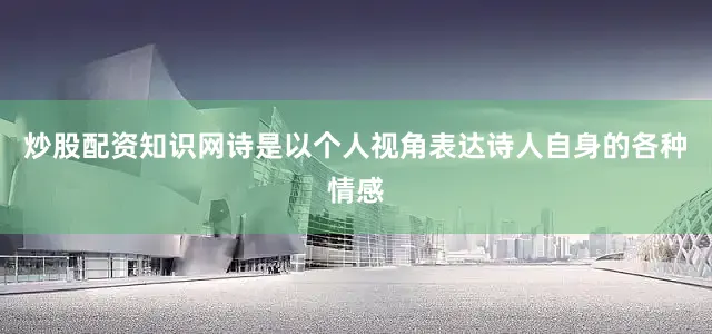 炒股配资知识网诗是以个人视角表达诗人自身的各种情感