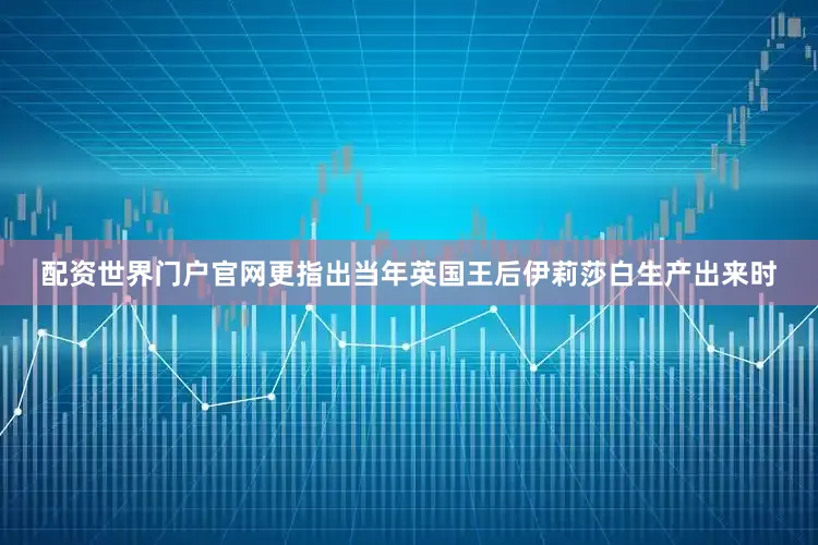配资世界门户官网更指出当年英国王后伊莉莎白生产出来时