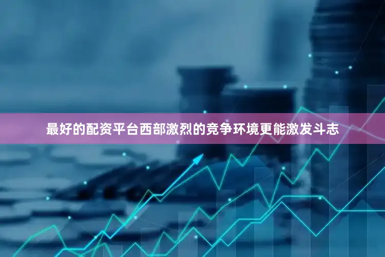 最好的配资平台西部激烈的竞争环境更能激发斗志