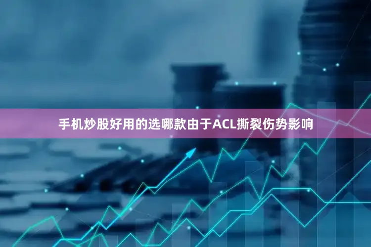 手机炒股好用的选哪款由于ACL撕裂伤势影响