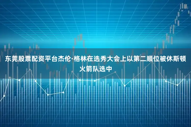 东莞股票配资平台杰伦·格林在选秀大会上以第二顺位被休斯顿火箭队选中