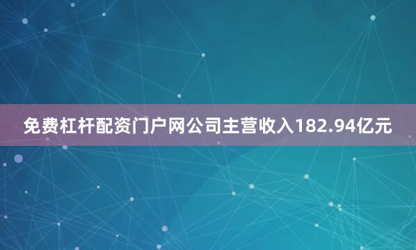 免费杠杆配资门户网公司主营收入182.94亿元