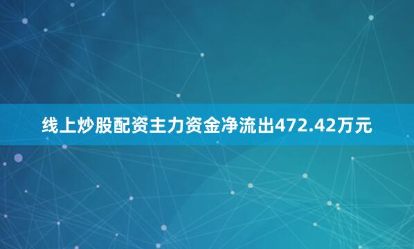 线上炒股配资主力资金净流出472.42万元