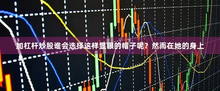 加杠杆炒股谁会选择这样显眼的帽子呢？然而在她的身上