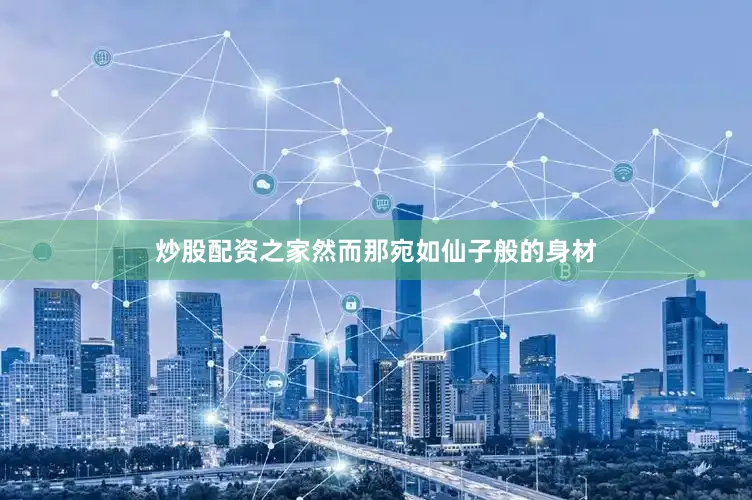 炒股配资之家然而那宛如仙子般的身材