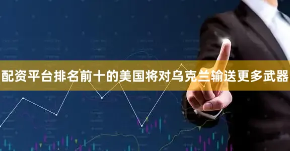 配资平台排名前十的美国将对乌克兰输送更多武器
