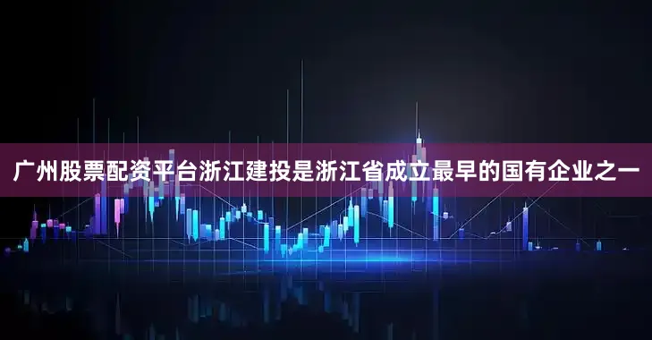 广州股票配资平台浙江建投是浙江省成立最早的国有企业之一