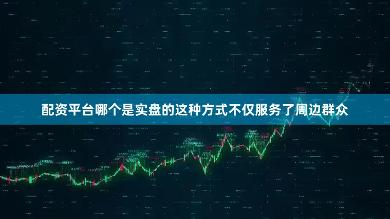 配资平台哪个是实盘的这种方式不仅服务了周边群众