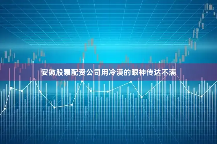 安徽股票配资公司用冷漠的眼神传达不满