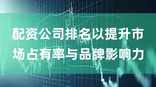 配资公司排名以提升市场占有率与品牌影响力