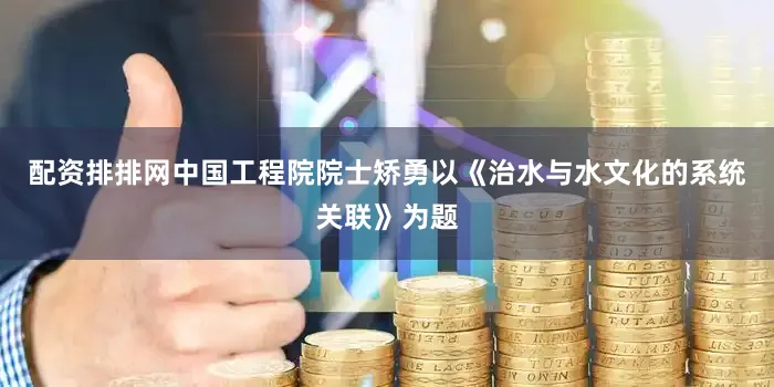配资排排网中国工程院院士矫勇以《治水与水文化的系统关联》为题
