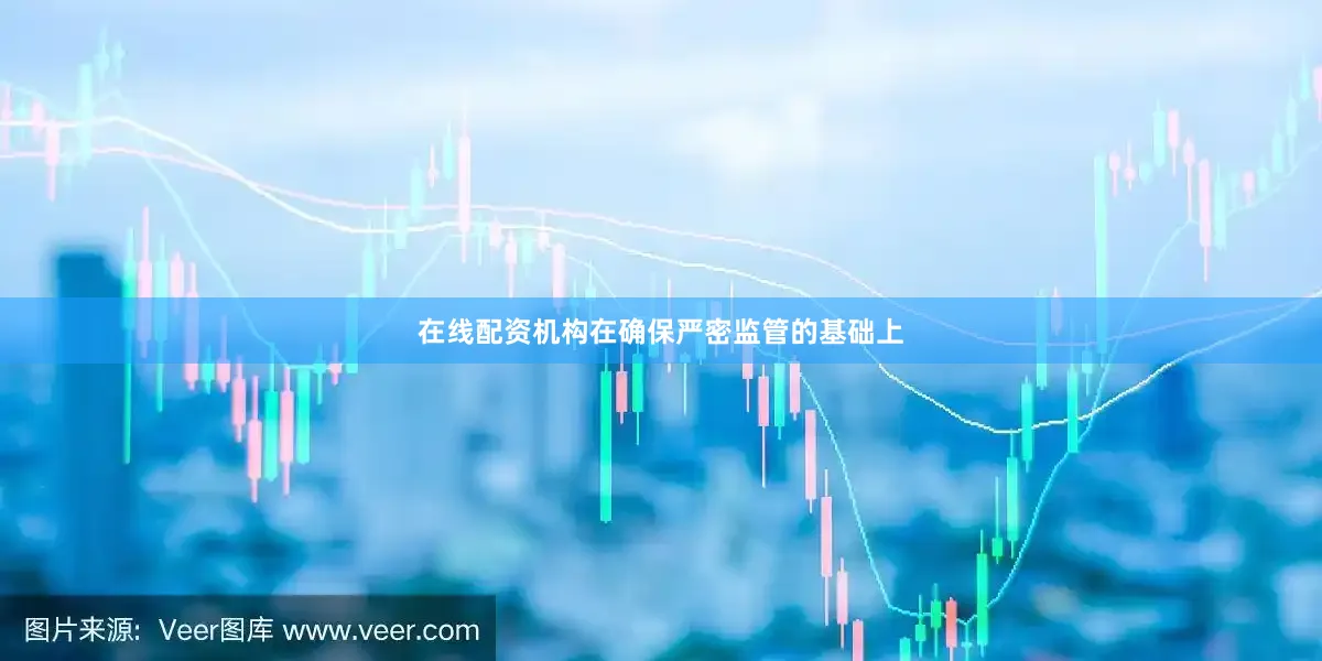 在线配资机构在确保严密监管的基础上