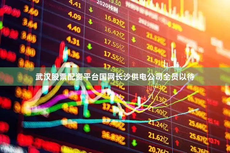 武汉股票配资平台国网长沙供电公司全员以待