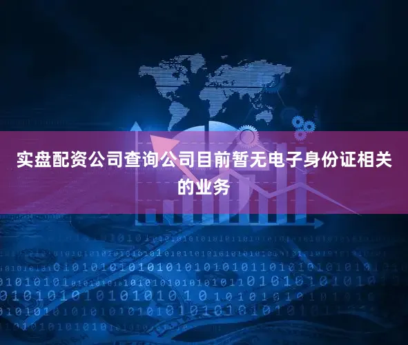 实盘配资公司查询公司目前暂无电子身份证相关的业务