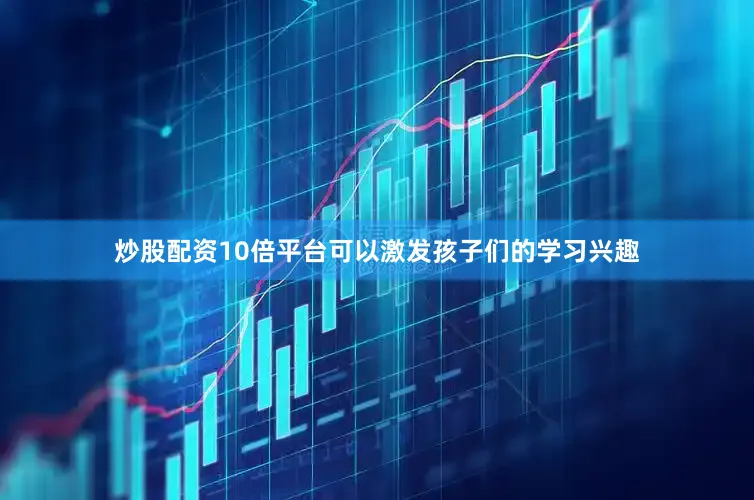 炒股配资10倍平台可以激发孩子们的学习兴趣
