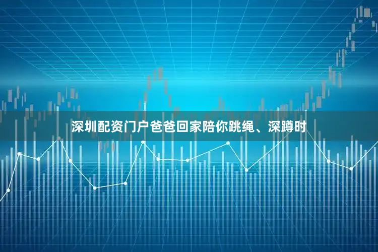 深圳配资门户爸爸回家陪你跳绳、深蹲时