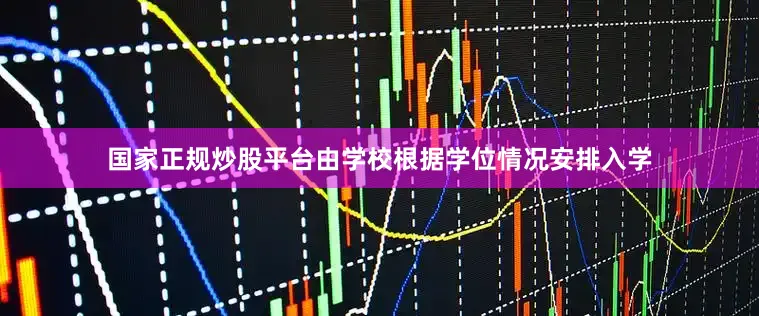 国家正规炒股平台由学校根据学位情况安排入学