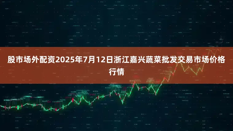 股市场外配资2025年7月12日浙江嘉兴蔬菜批发交易市场价格行情