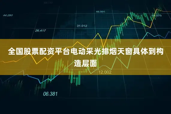 全国股票配资平台电动采光排烟天窗具体到构造层面