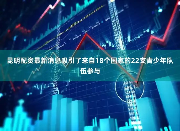 昆明配资最新消息吸引了来自18个国家的22支青少年队伍参与
