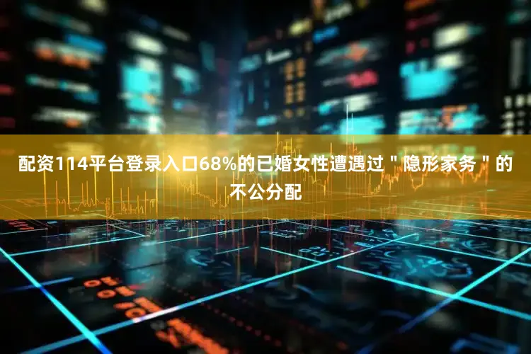 配资114平台登录入口68%的已婚女性遭遇过＂隐形家务＂的不公分配