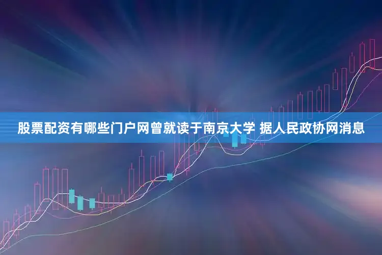 股票配资有哪些门户网曾就读于南京大学 　　据人民政协网消息