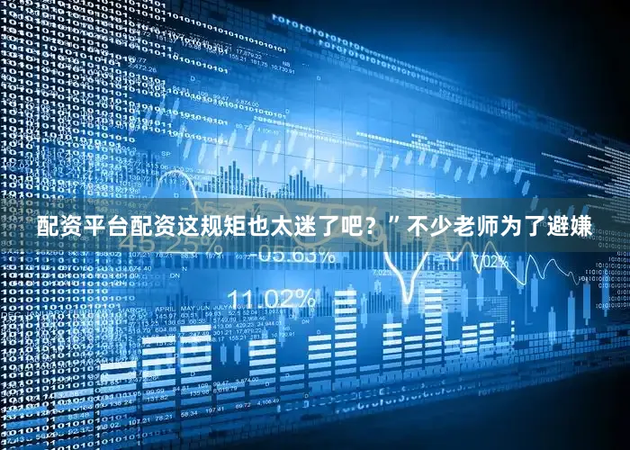 配资平台配资这规矩也太迷了吧？”不少老师为了避嫌