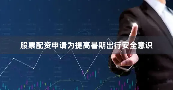 股票配资申请为提高暑期出行安全意识
