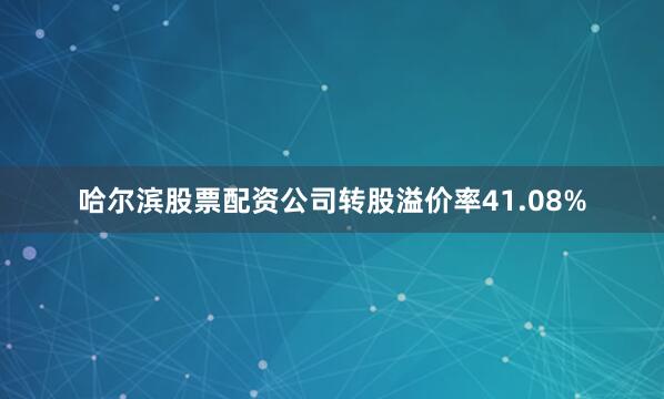 哈尔滨股票配资公司转股溢价率41.08%