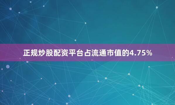 正规炒股配资平台占流通市值的4.75%