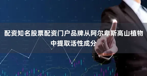 配资知名股票配资门户品牌从阿尔卑斯高山植物中提取活性成分