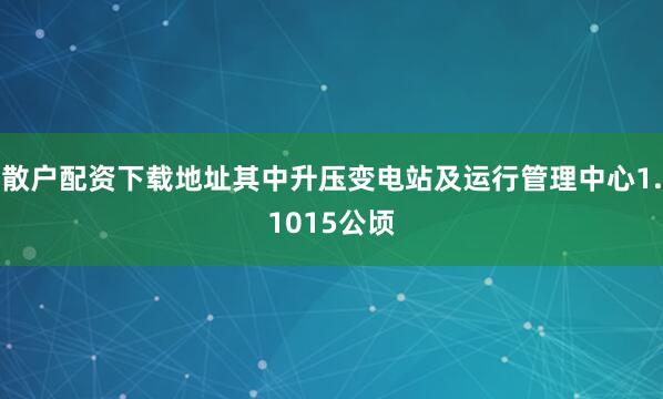 散户配资下载地址其中升压变电站及运行管理中心1.1015公顷