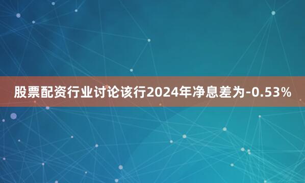 股票配资行业讨论该行2024年净息差为-0.53%