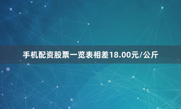 手机配资股票一览表相差18.00元/公斤