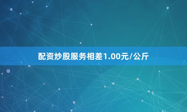 配资炒股服务相差1.00元/公斤